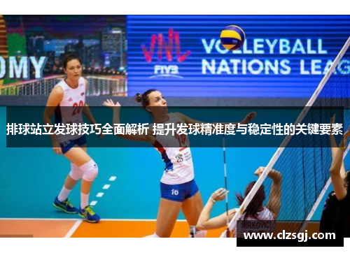 排球站立发球技巧全面解析 提升发球精准度与稳定性的关键要素