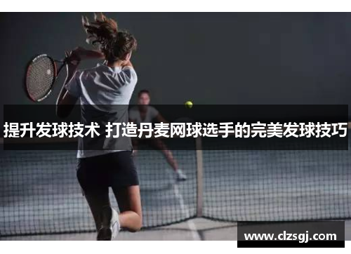 提升发球技术 打造丹麦网球选手的完美发球技巧