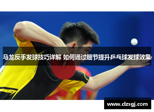 马龙反手发球技巧详解 如何通过细节提升乒乓球发球效果