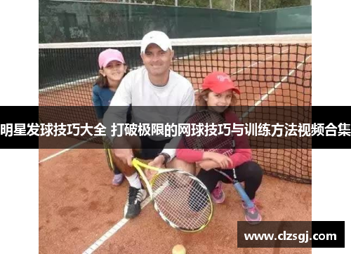 明星发球技巧大全 打破极限的网球技巧与训练方法视频合集