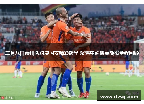 三月八日泰山队对决国安精彩纷呈 聚焦中超焦点战役全程回顾