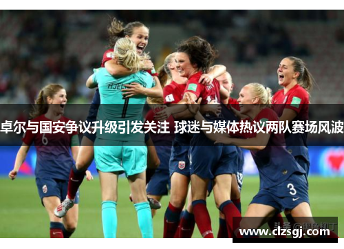 卓尔与国安争议升级引发关注 球迷与媒体热议两队赛场风波